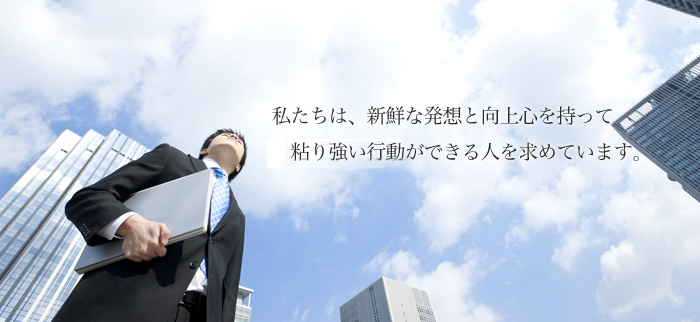 私たちは、新鮮な発想と向上心を持って粘り強い行動力がある人を求めています。